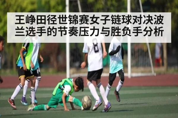王峥田径世锦赛女子链球对决波兰选手的节奏压力与胜负手分析