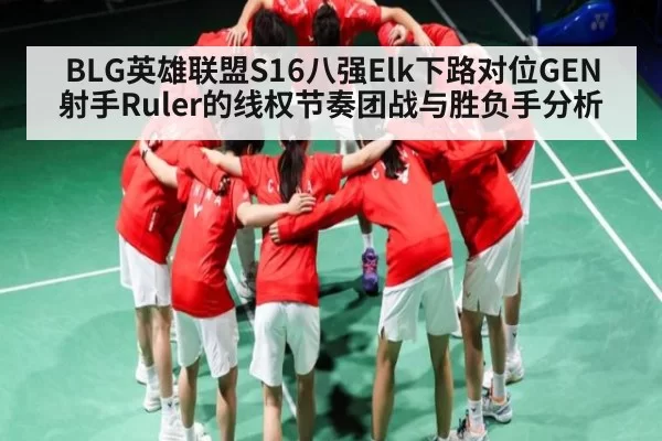 BLG英雄联盟S16八强Elk下路对位GEN射手Ruler的线权节奏团战与胜负手分析